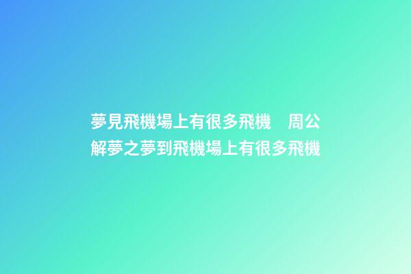 夢見飛機場上有很多飛機　周公解夢之夢到飛機場上有很多飛機